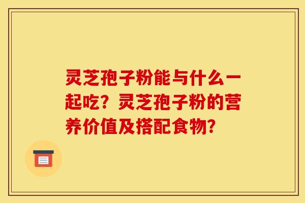 灵芝孢子粉能与什么一起吃？灵芝孢子粉的营养价值及搭配食物？