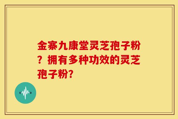 金寨九康堂灵芝孢子粉?拥有多种功效的灵芝孢子粉?