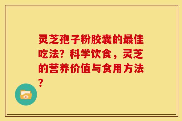 灵芝孢子粉胶囊的最佳吃法？科学饮食，灵芝的营养价值与食用方法？