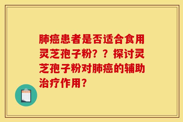 肺癌患者是否适合食用灵芝孢子粉??探讨灵芝孢子粉对肺癌的辅助治疗作用?