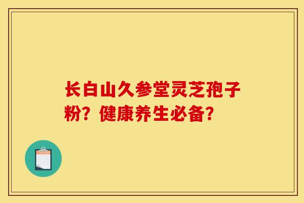 长白山久参堂灵芝孢子粉?健康养生必备?