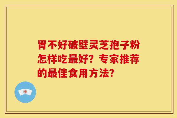 胃不好破壁灵芝孢子粉怎样吃最好?专家推荐的最佳食用方法?