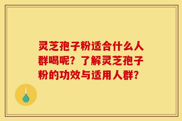 灵芝孢子粉适合什么人群喝呢?了解灵芝孢子粉的功效与适用人群?