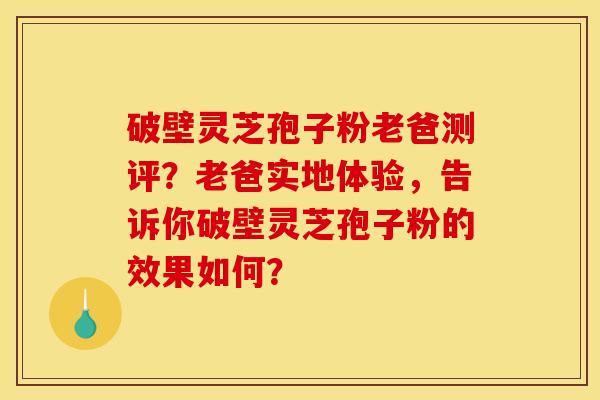破壁灵芝孢子粉老爸测评?老爸实地体验,告诉你破壁灵芝孢子粉的效果如何?