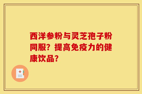 西洋参粉与灵芝孢子粉同服？提高免疫力的健康饮品？
