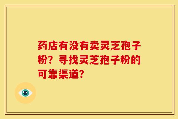 药店有没有卖灵芝孢子粉？寻找灵芝孢子粉的可靠渠道？