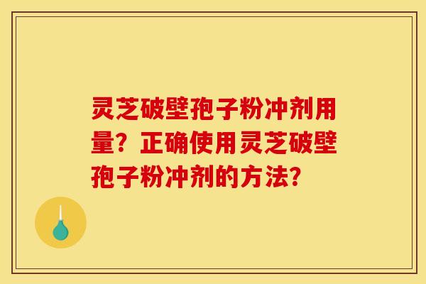 灵芝破壁孢子粉冲剂用量？正确使用灵芝破壁孢子粉冲剂的方法？