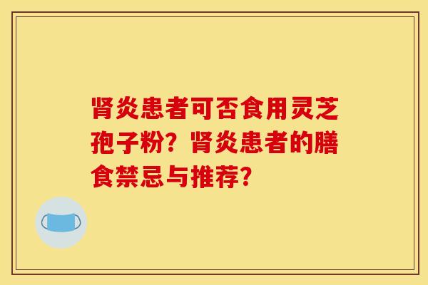 肾炎患者可否食用灵芝孢子粉?肾炎患者的膳食禁忌与推荐?
