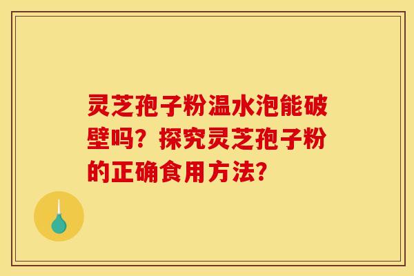 灵芝孢子粉温水泡能破壁吗?探究灵芝孢子粉的正确食用方法?