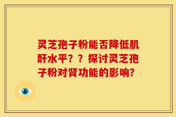 灵芝孢子粉能否降低肌酐水平??探讨灵芝孢子粉对肾功能的影响?