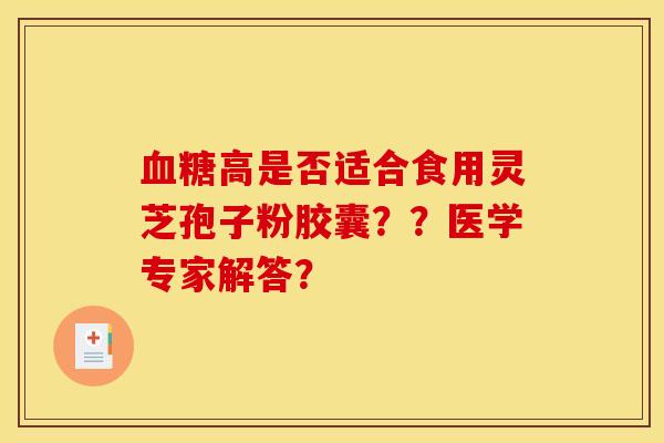 血糖高是否适合食用灵芝孢子粉胶囊??医学专家解答?