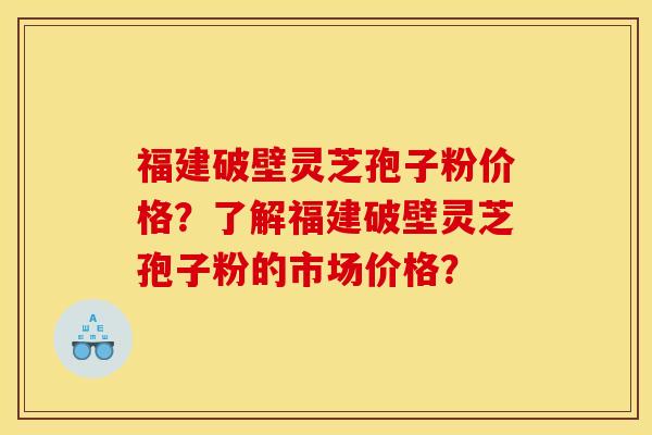 福建破壁灵芝孢子粉价格？了解福建破壁灵芝孢子粉的市场价格？
