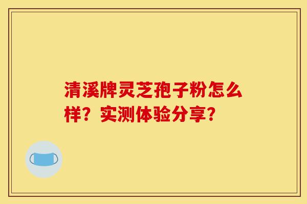 清溪牌灵芝孢子粉怎么样?实测体验分享?