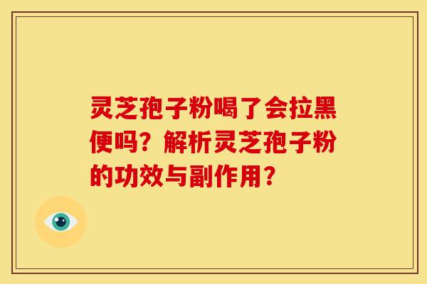 灵芝孢子粉喝了会拉黑便吗?解析灵芝孢子粉的功效与副作用?