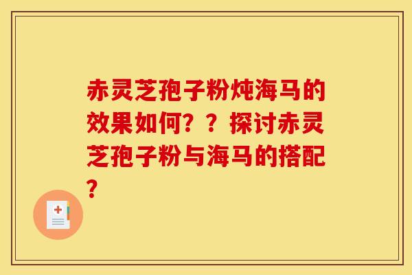 赤灵芝孢子粉炖海马的效果如何??探讨赤灵芝孢子粉与海马的搭配?