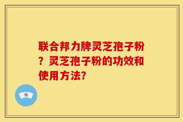 联合邦力牌灵芝孢子粉？灵芝孢子粉的功效和使用方法？