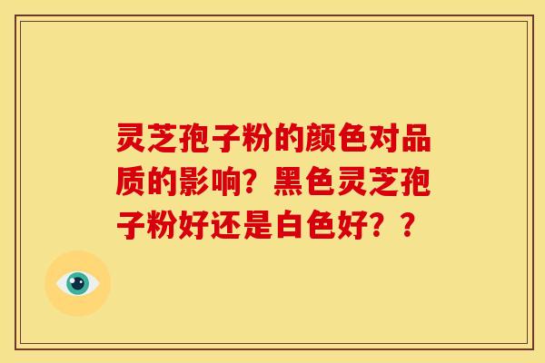 灵芝孢子粉的颜色对品质的影响?黑色灵芝孢子粉好还是白色好??