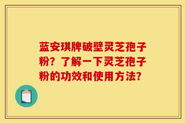 蓝安琪牌破壁灵芝孢子粉？了解一下灵芝孢子粉的功效和使用方法？