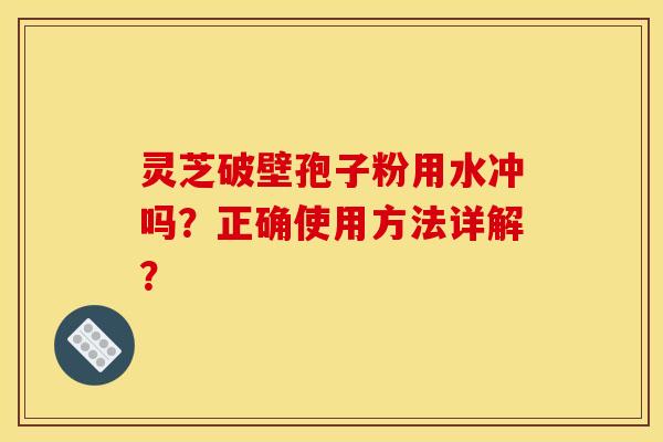 灵芝破壁孢子粉用水冲吗?正确使用方法详解?