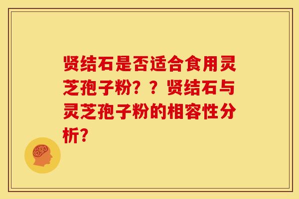 贤结石是否适合食用灵芝孢子粉??贤结石与灵芝孢子粉的相容性分析?