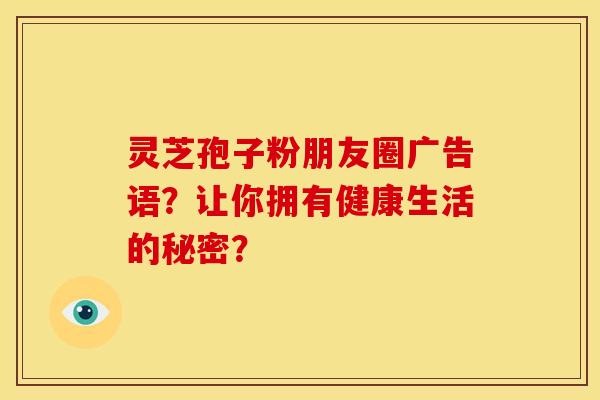 灵芝孢子粉朋友圈广告语？让你拥有健康生活的秘密？