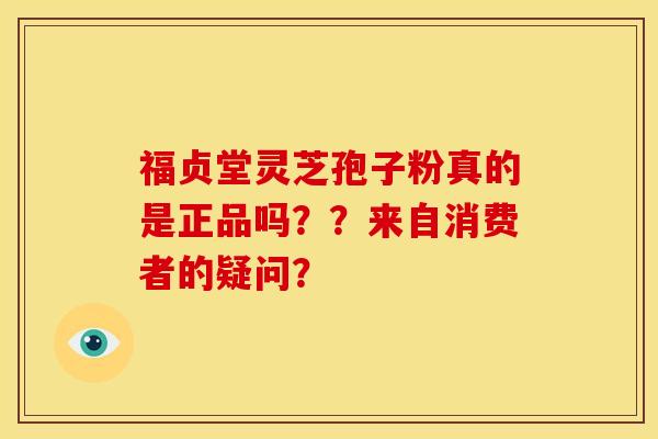 福贞堂灵芝孢子粉真的是正品吗??来自消费者的疑问?