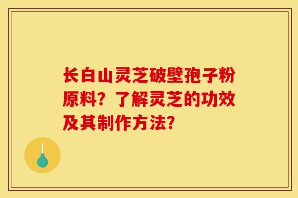 长白山灵芝破壁孢子粉原料?了解灵芝的功效及其制作方法?