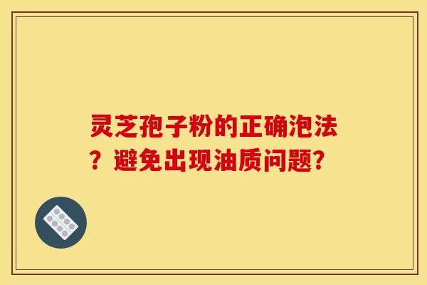 灵芝孢子粉的正确泡法?避免出现油质问题?