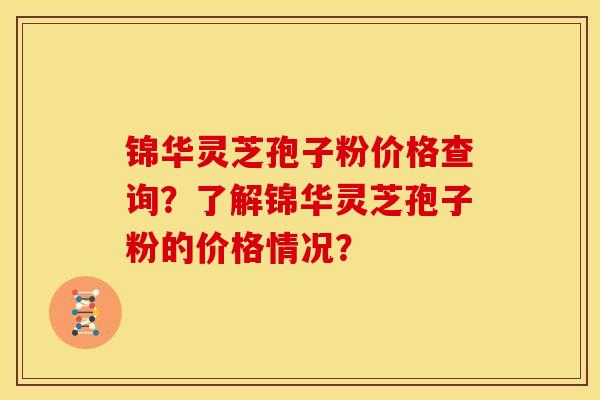 锦华灵芝孢子粉价格查询?了解锦华灵芝孢子粉的价格情况?