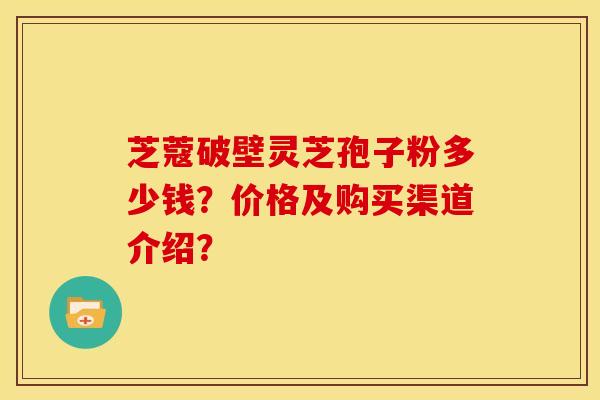 芝蔻破壁灵芝孢子粉多少钱？价格及购买渠道介绍？