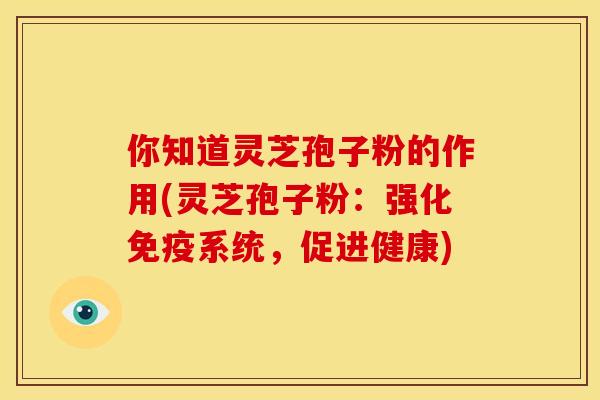 你知道灵芝孢子粉的作用(灵芝孢子粉:强化免疫系统,促进健康)
