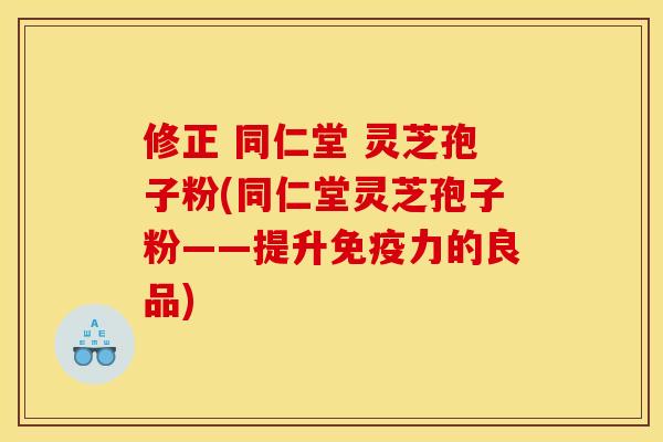 修正 同仁堂 灵芝孢子粉(同仁堂灵芝孢子粉——提升免疫力的良品)