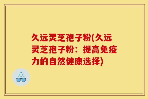 久远灵芝孢子粉(久远灵芝孢子粉:提高免疫力的自然健康选择)