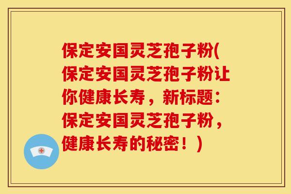 保定安国灵芝孢子粉(保定安国灵芝孢子粉让你健康长寿,新标题:保定安国灵芝孢子粉,健康长寿的秘密!)