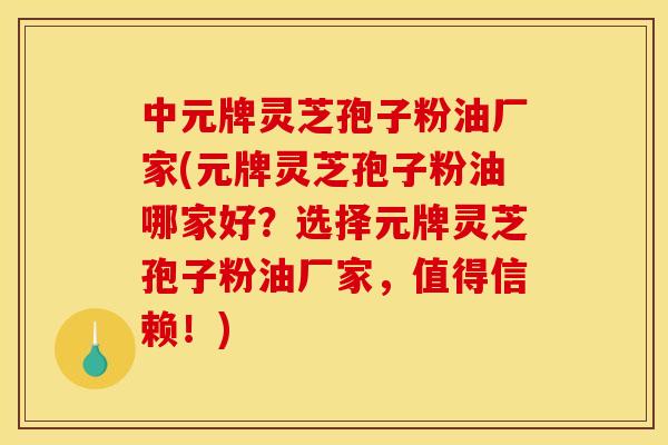中元牌灵芝孢子粉油厂家(元牌灵芝孢子粉油哪家好?选择元牌灵芝孢子粉油厂家,值得信赖!)