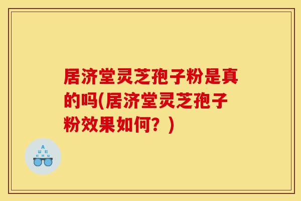 居济堂灵芝孢子粉是真的吗(居济堂灵芝孢子粉效果如何？)