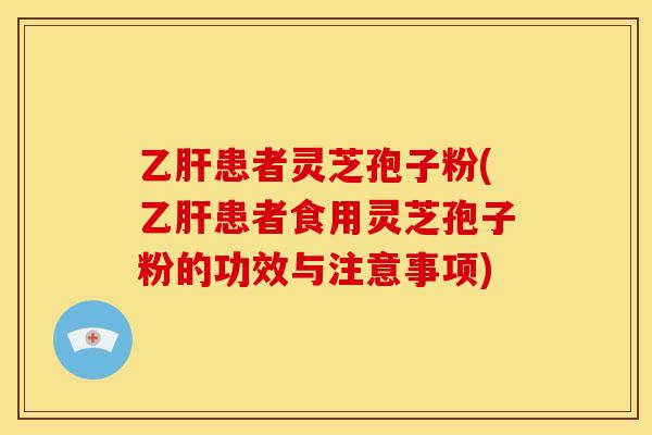 乙肝患者灵芝孢子粉(乙肝患者食用灵芝孢子粉的功效与注意事项)