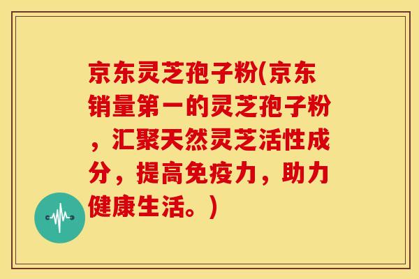 京东灵芝孢子粉(京东销量第一的灵芝孢子粉,汇聚天然灵芝活性成分,提高免疫力,助力健康生活。)