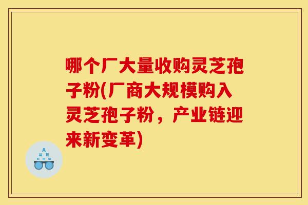 哪个厂大量收购灵芝孢子粉(厂商大规模购入灵芝孢子粉，产业链迎来新变革)
