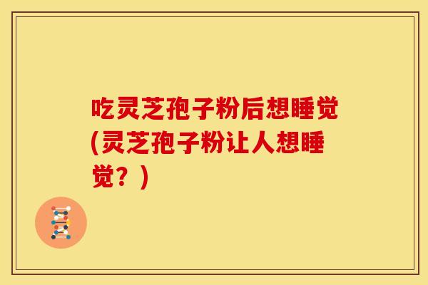 吃灵芝孢子粉后想睡觉(灵芝孢子粉让人想睡觉?)