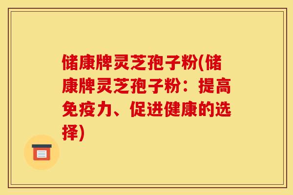 储康牌灵芝孢子粉(储康牌灵芝孢子粉:提高免疫力、促进健康的选择)