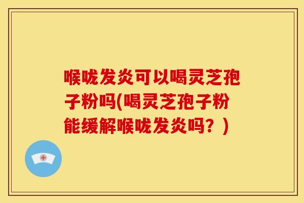 喉咙发炎可以喝灵芝孢子粉吗(喝灵芝孢子粉能缓解喉咙发炎吗？)