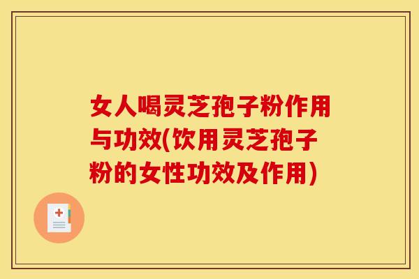 女人喝灵芝孢子粉作用与功效(饮用灵芝孢子粉的女性功效及作用)