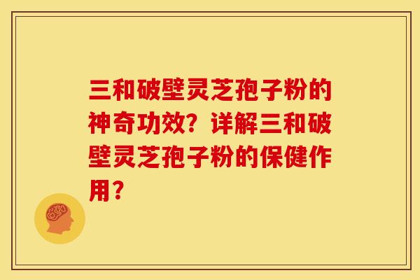 三和破壁灵芝孢子粉的神奇功效？详解三和破壁灵芝孢子粉的保健作用？