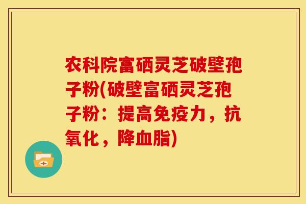 农科院富硒灵芝破壁孢子粉(破壁富硒灵芝孢子粉：提高免疫力，抗氧化，降血脂)