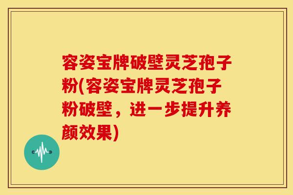 容姿宝牌破壁灵芝孢子粉(容姿宝牌灵芝孢子粉破壁,进一步提升养颜效果)