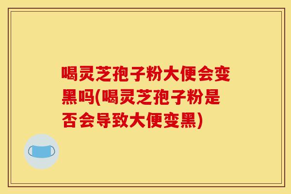 喝灵芝孢子粉大便会变黑吗(喝灵芝孢子粉是否会导致大便变黑)