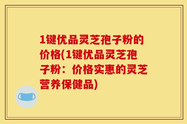 1键优品灵芝孢子粉的价格(1键优品灵芝孢子粉:价格实惠的灵芝营养保健品)