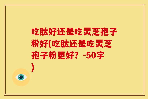 吃肽好还是吃灵芝孢子粉好(吃肽还是吃灵芝孢子粉更好?