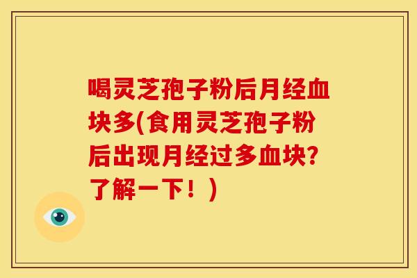 喝灵芝孢子粉后月经血块多(食用灵芝孢子粉后出现月经过多血块?了解一下!)